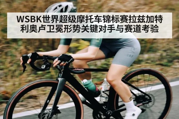 WSBK世界超级摩托车锦标赛拉兹加特利奥卢卫冕形势关键对手与赛道考验 - kaiyun